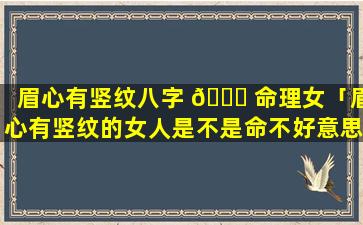 眉心有竖纹八字 🐋 命理女「眉心有竖纹的女人是不是命不好意思」